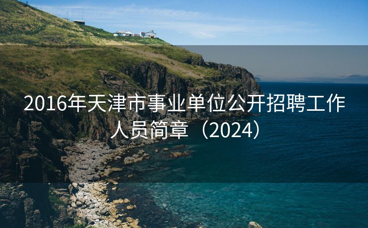 2016年天津市事业单位公开招聘工作人员简章（2024）