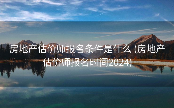 房地产估价师报名条件是什么 (房地产估价师报名时间2024)