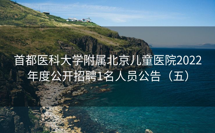 首都医科大学附属北京儿童医院2022年度公开招聘1名人员公告（五）