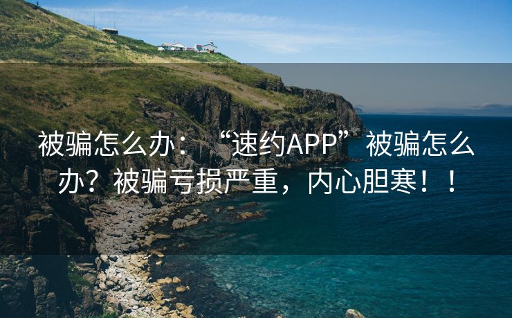 被骗怎么办：“速约APP”被骗怎么办？被骗亏损严重，内心胆寒！！