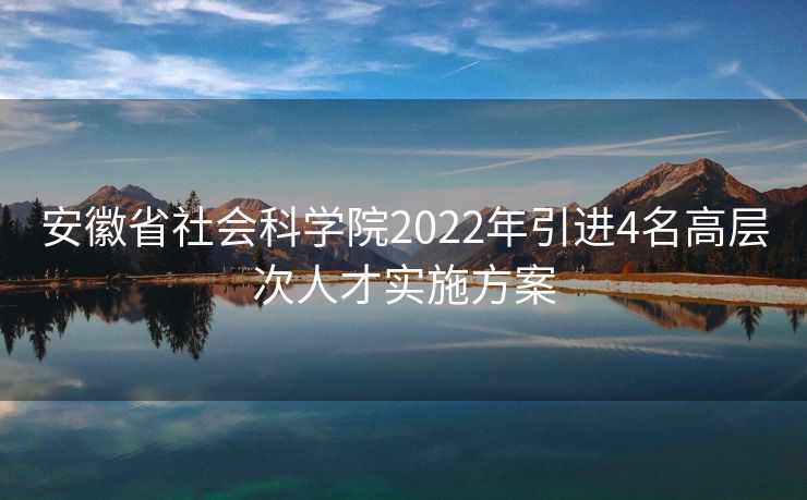 安徽省社会科学院2022年引进4名高层次人才实施方案