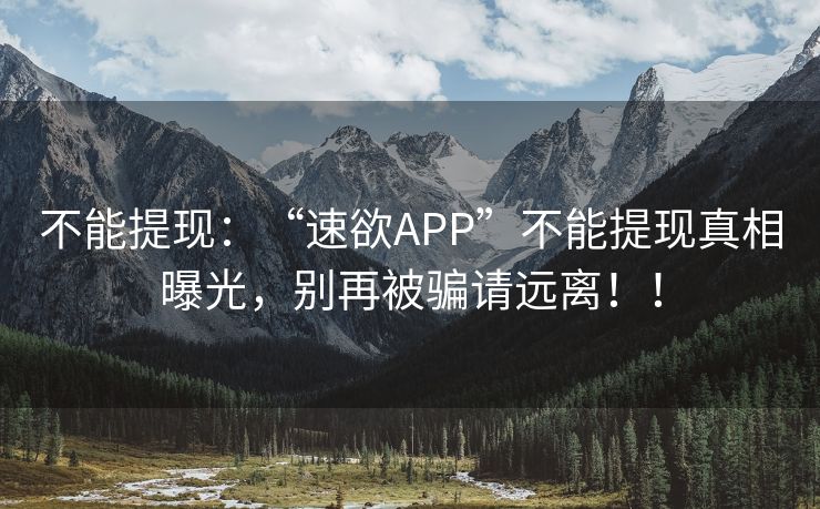 不能提现：“速欲APP”不能提现真相曝光，别再被骗请远离！！