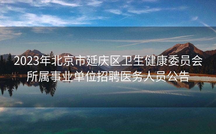 2023年北京市延庆区卫生健康委员会所属事业单位招聘医务人员公告