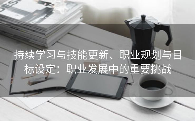 持续学习与技能更新、职业规划与目标设定：职业发展中的重要挑战