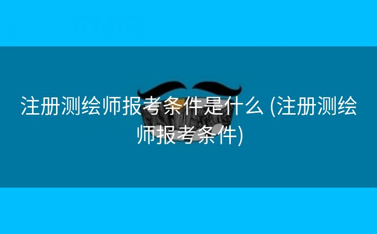 注册测绘师报考条件是什么 (注册测绘师报考条件)