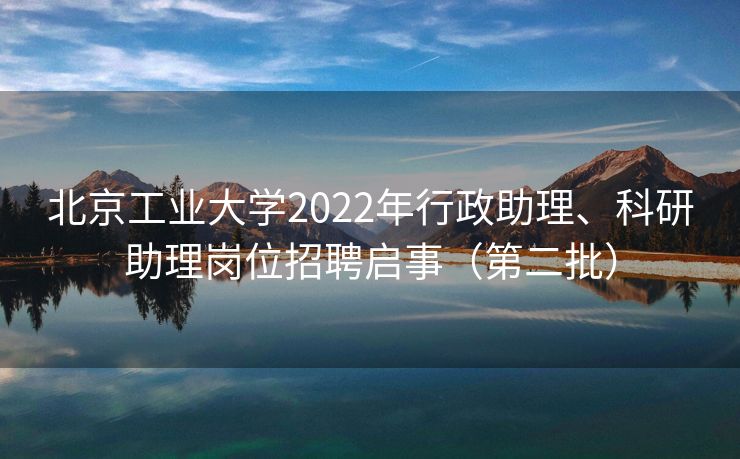 北京工业大学2022年行政助理、科研助理岗位招聘启事（第二批）