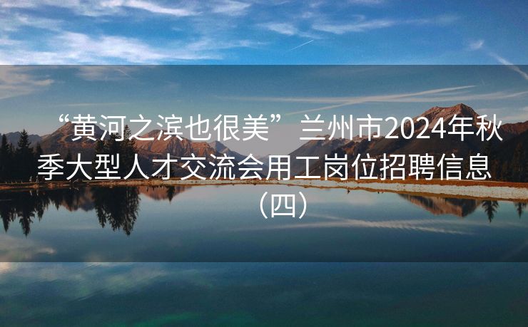 “黄河之滨也很美”兰州市2024年秋季大型人才交流会用工岗位招聘信息（四）