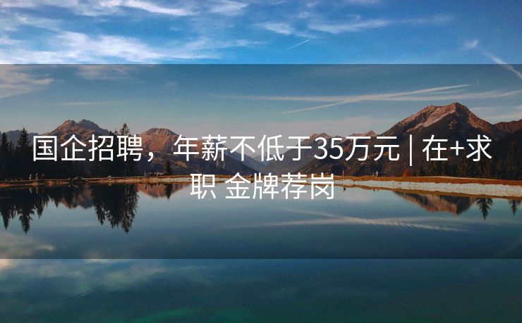 国企招聘，年薪不低于35万元 | 在+求职 金牌荐岗