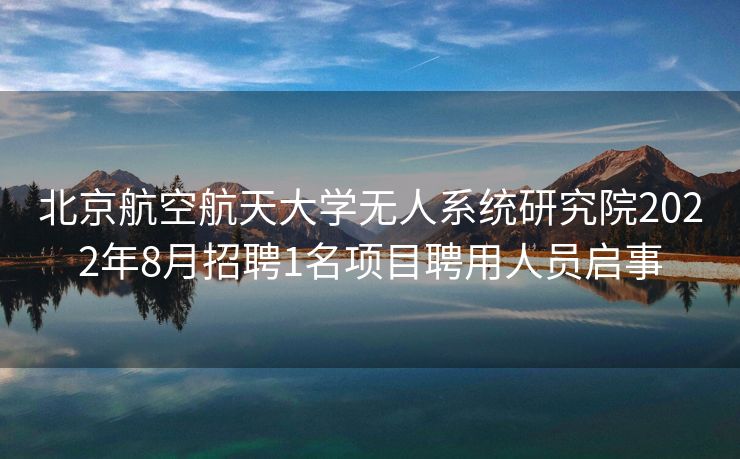 北京航空航天大学无人系统研究院2022年8月招聘1名项目聘用人员启事