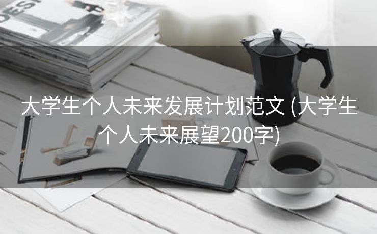 大学生个人未来发展计划范文 (大学生个人未来展望200字)