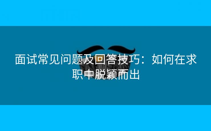 面试常见问题及回答技巧：如何在求职中脱颖而出