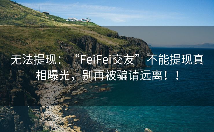 无法提现：“FeiFei交友”不能提现真相曝光，别再被骗请远离！！