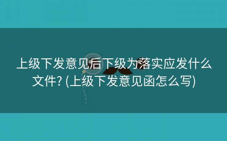 上级下发意见后下级为落实应发什么文件? (上级下发意见函怎么写)