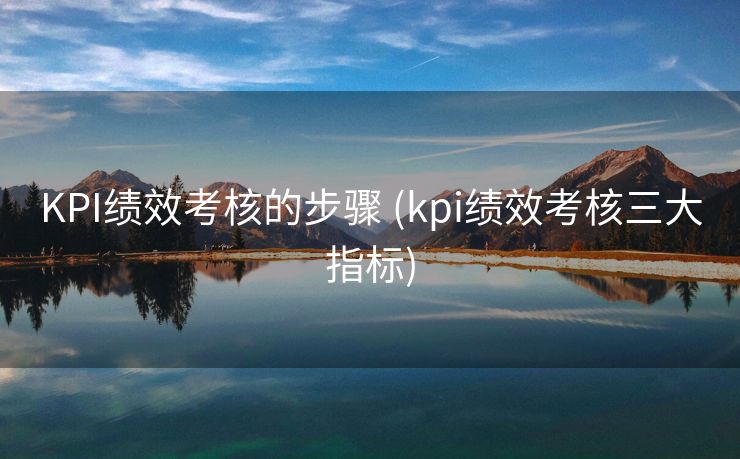 KPI绩效考核的步骤 (kpi绩效考核三大指标)