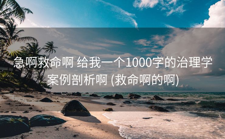 急啊救命啊 给我一个1000字的治理学案例剖析啊 (救命啊的啊)