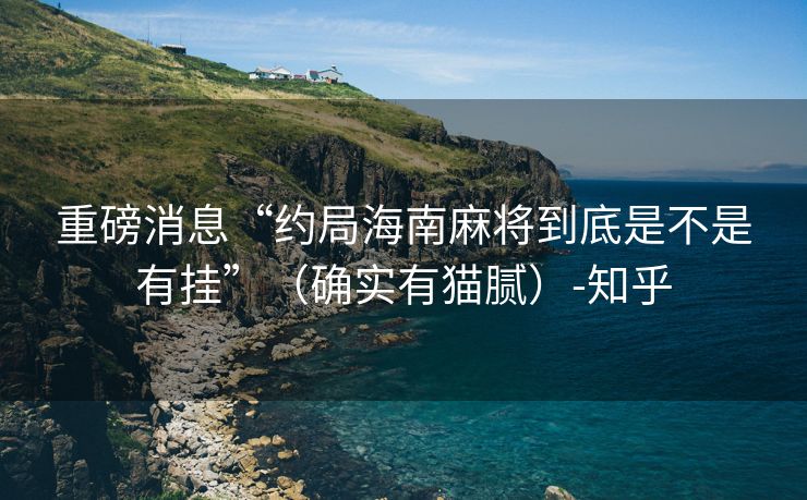 重磅消息“约局海南麻将到底是不是有挂”（确实有猫腻）-知乎