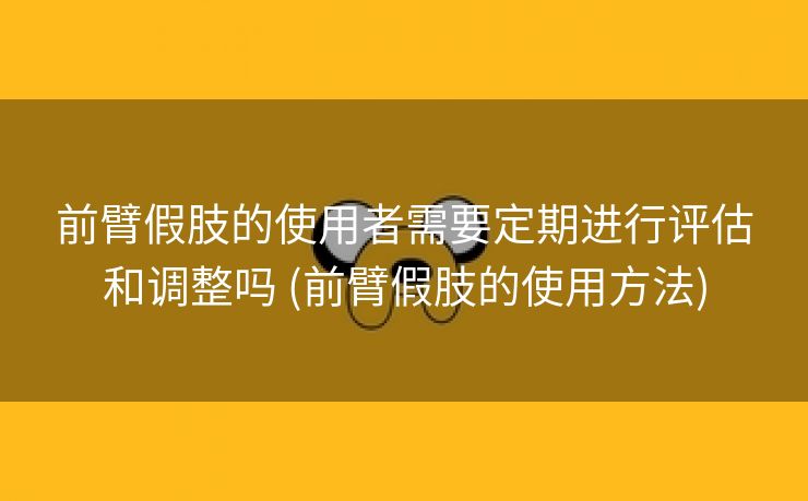 前臂假肢的使用者需要定期进行评估和调整吗 (前臂假肢的使用方法)