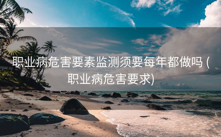 职业病危害要素监测须要每年都做吗 (职业病危害要求)