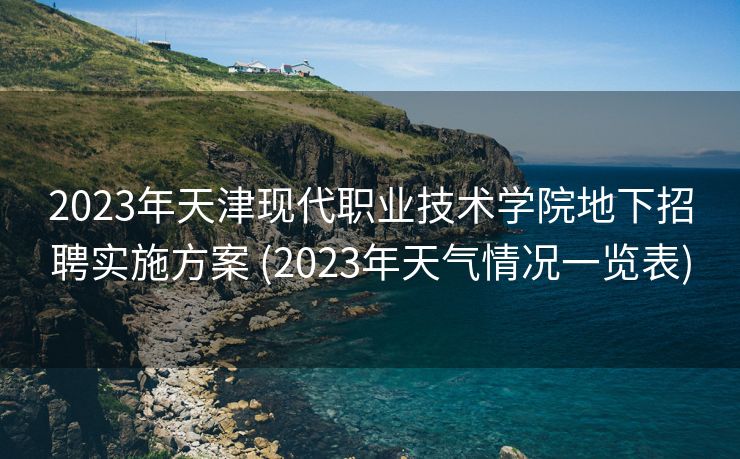 2023年天津现代职业技术学院地下招聘实施方案 (2023年天气情况一览表)