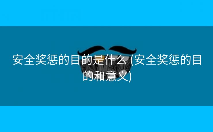 安全奖惩的目的是什么 (安全奖惩的目的和意义)