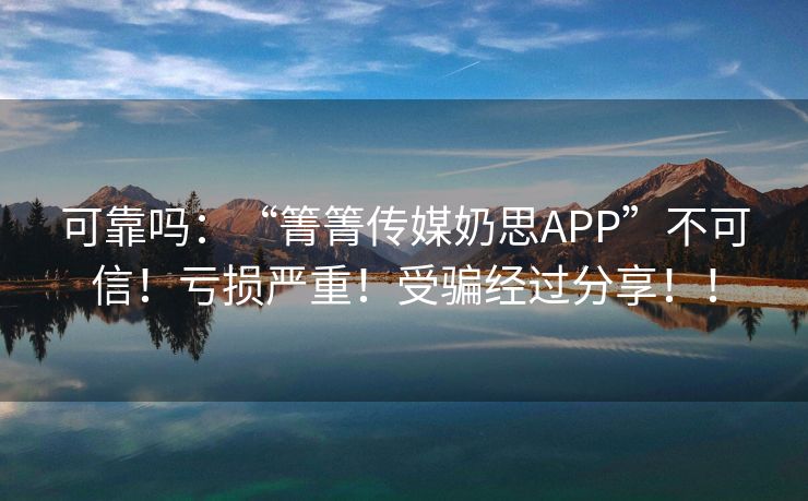 可靠吗：“箐箐传媒奶思APP”不可信！亏损严重！受骗经过分享！！