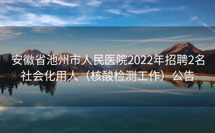 安徽省池州市人民医院2022年招聘2名社会化用人（核酸检测工作）公告