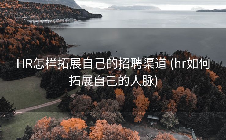 HR怎样拓展自己的招聘渠道 (hr如何拓展自己的人脉)