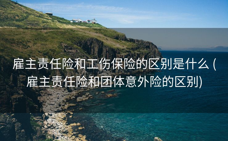 雇主责任险和工伤保险的区别是什么 (雇主责任险和团体意外险的区别)