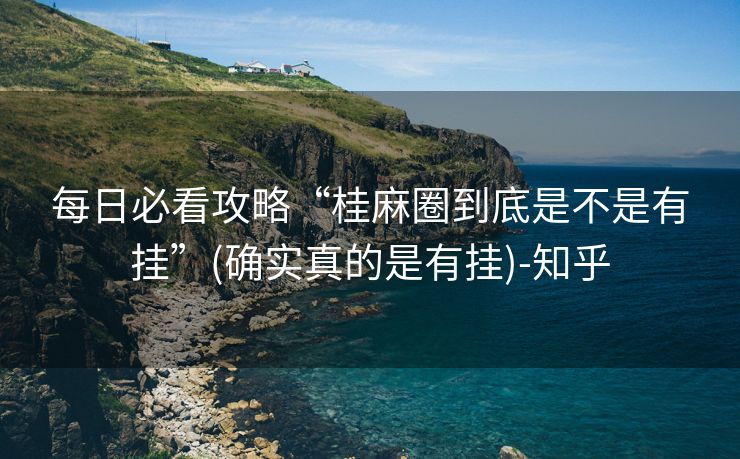 每日必看攻略“桂麻圈到底是不是有挂”(确实真的是有挂)-知乎