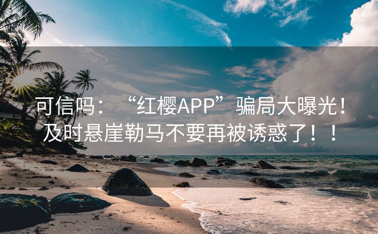 可信吗：“红樱APP”骗局大曝光！及时悬崖勒马不要再被诱惑了！！