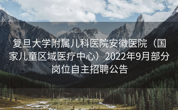 复旦大学附属儿科医院安徽医院（国家儿童区域医疗中心）2022年9月部分岗位自主招聘公告