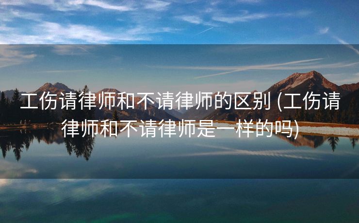 工伤请律师和不请律师的区别 (工伤请律师和不请律师是一样的吗)