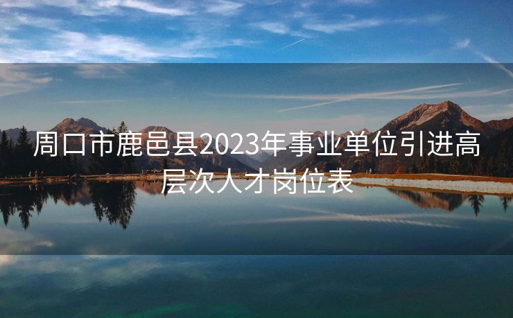 周口市鹿邑县2023年事业单位引进高层次人才岗位表