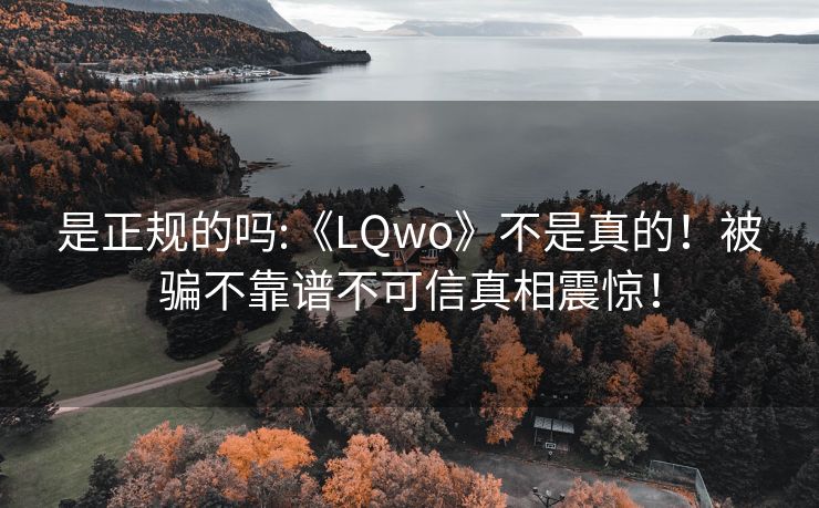 是正规的吗:《LQwo》不是真的！被骗不靠谱不可信真相震惊！