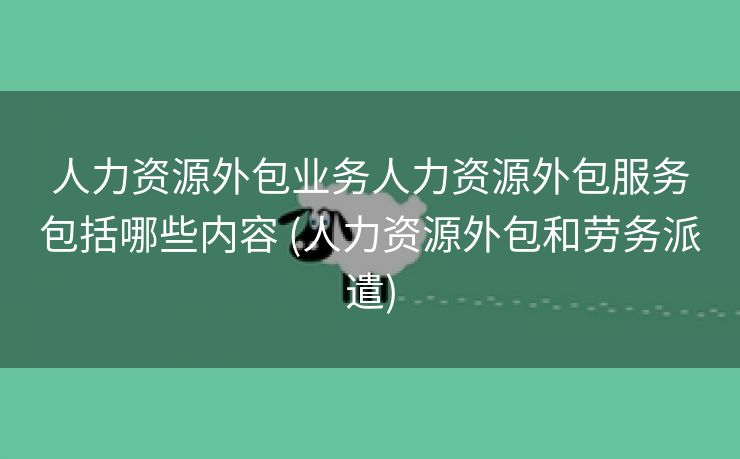 人力资源外包业务人力资源外包服务包括哪些内容 (人力资源外包和劳务派遣)