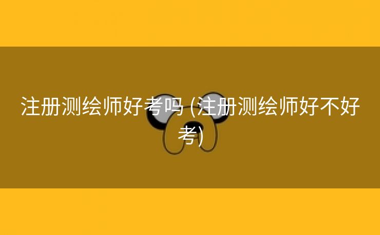 注册测绘师好考吗 (注册测绘师好不好考)