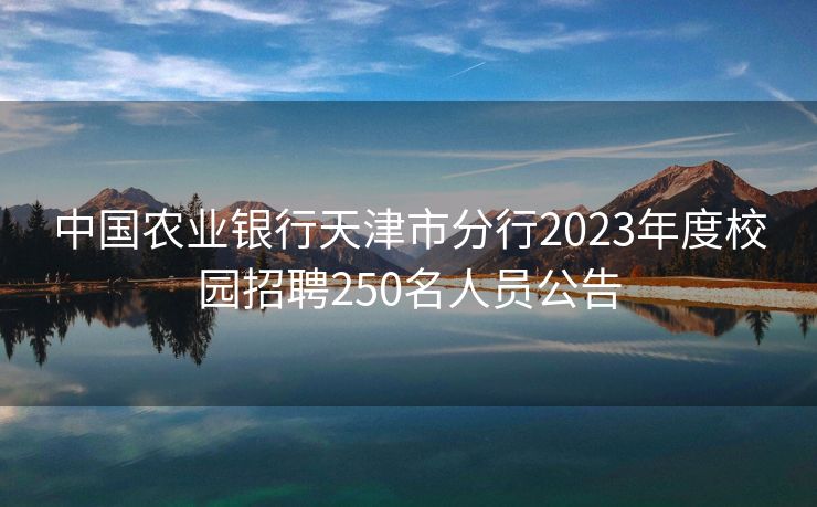 中国农业银行天津市分行2023年度校园招聘250名人员公告