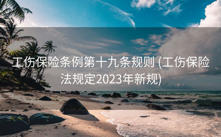 工伤保险条例第十九条规则 (工伤保险法规定2023年新规)