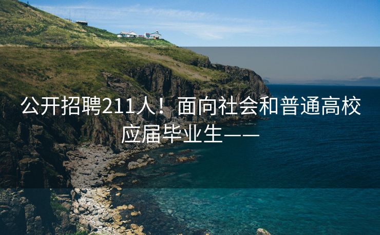 公开招聘211人！面向社会和普通高校应届毕业生——