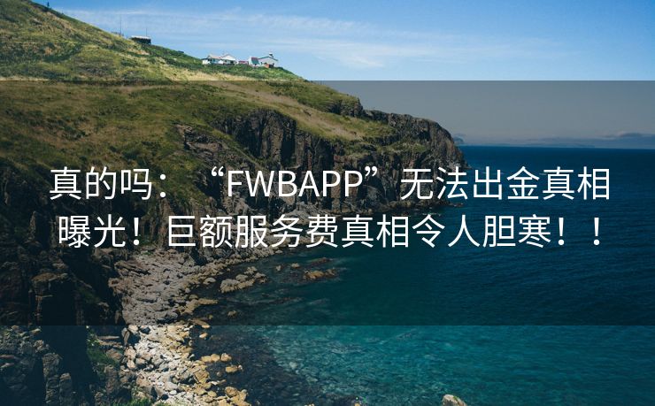 真的吗：“FWBAPP”无法出金真相曝光！巨额服务费真相令人胆寒！！