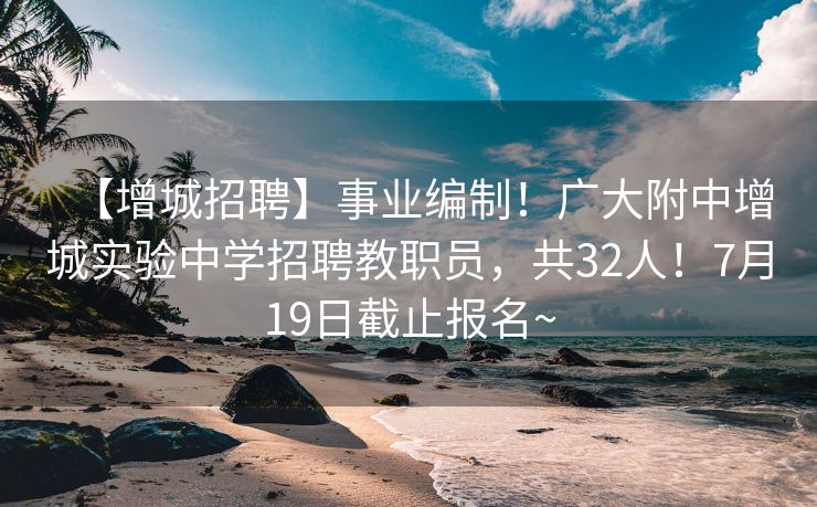 【增城招聘】事业编制！广大附中增城实验中学招聘教职员，共32人！7月19日截止报名~