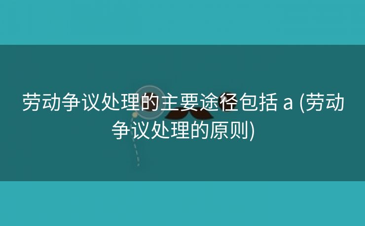 劳动争议处理的主要途径包括 a (劳动争议处理的原则)