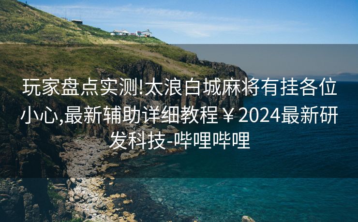 玩家盘点实测!太浪白城麻将有挂各位小心,最新辅助详细教程￥2024最新研发科技-哔哩哔哩