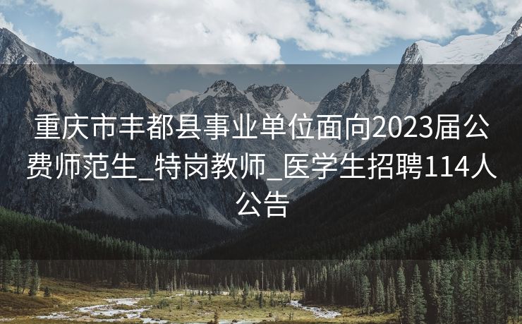 重庆市丰都县事业单位面向2023届公费师范生_特岗教师_医学生招聘114人公告