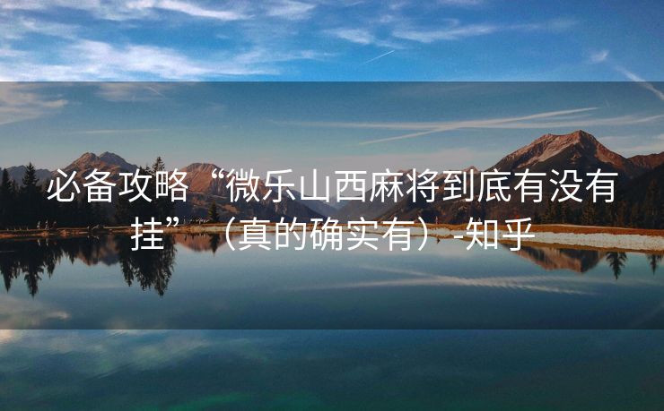 必备攻略“微乐山西麻将到底有没有挂”（真的确实有）-知乎