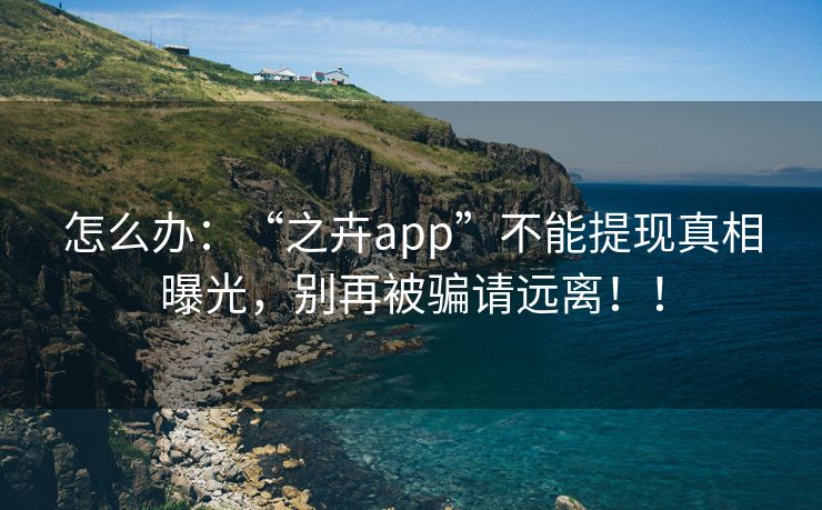 怎么办：“之卉app”不能提现真相曝光，别再被骗请远离！！