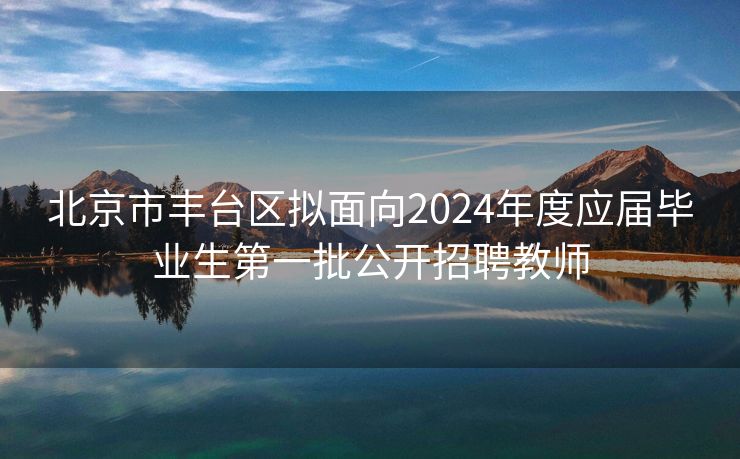 北京市丰台区拟面向2024年度应届毕业生第一批公开招聘教师