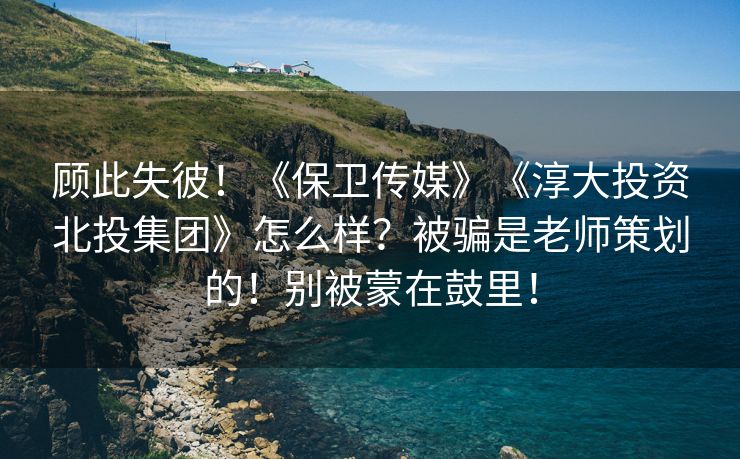 顾此失彼！《保卫传媒》《淳大投资北投集团》怎么样？被骗是老师策划的！别被蒙在鼓里！