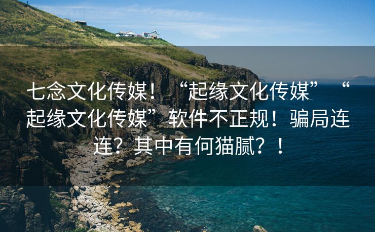 七念文化传媒！“起缘文化传媒”“起缘文化传媒”软件不正规！骗局连连？其中有何猫腻？！