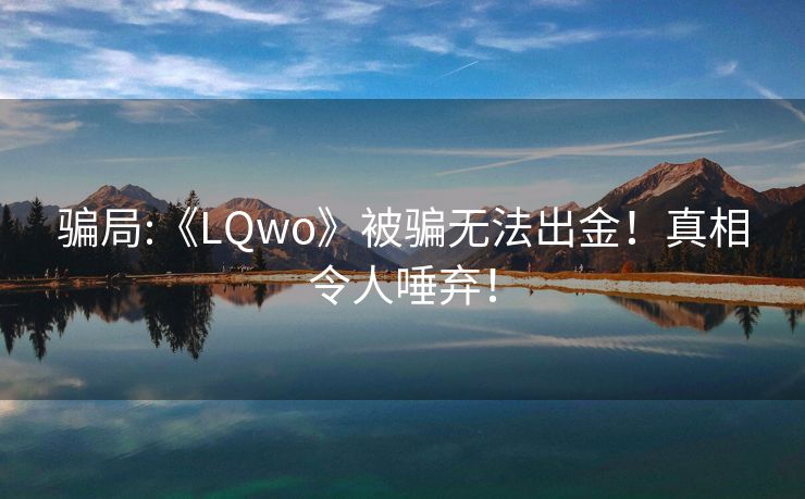 骗局:《LQwo》被骗无法出金！真相令人唾弃！